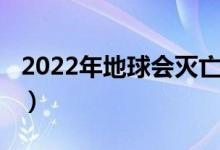 2022年地球会灭亡吗(地球2020年会灭亡吗)