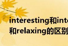 interesting和interested的区别(relaxed和relaxing的区别)