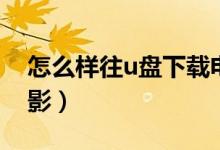 怎么样往u盘下载电影（怎么往u盘里下载电影）