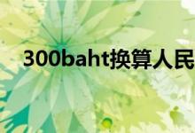 300baht换算人民币（baht换算人民币）