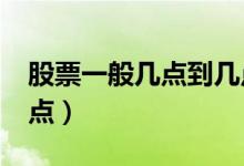股票一般几点到几点?（股票时间是几点到几点）