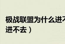 极战联盟为什么进不去游戏(极战联盟为什么进不去)