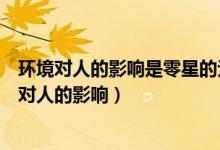环境对人的影响是零星的无计划的甚至是互相矛盾的（环境对人的影响）