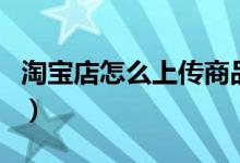 淘宝店怎么上传商品（淘宝卖家怎么上传宝贝）