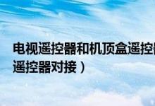 电视遥控器和机顶盒遥控器对接视频(电视遥控器和机顶盒遥控器对接)