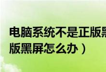 电脑系统不是正版黑屏怎么解决（系统不是正版黑屏怎么办）