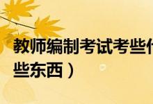 教师编制考试考些什么（教师编制考试要考哪些东西）