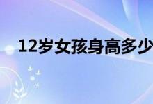 12岁女孩身高多少正常准确（12岁女孩）