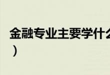 金融专业主要学什么（金融学类包括哪些专业）