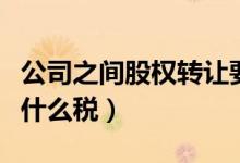 公司之间股权转让要交什么税（股权转让要交什么税）
