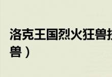 洛克王国烈火狂兽技能推荐（洛克王国烈火狂兽）