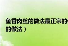 鱼香肉丝的做法最正宗的做法家常（鱼香肉丝的做法最正宗的做法）