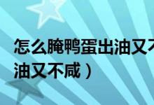 怎么腌鸭蛋出油又不咸又不腥（怎么腌鸭蛋出油又不咸）