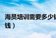 海员培训需要多少钱费用（海员培训需要多少钱）