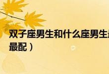双子座男生和什么座男生最配对（双子座男生和什么座男生最配）