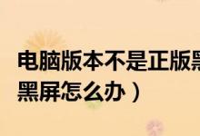 电脑版本不是正版黑屏怎么办（系统不是正版黑屏怎么办）
