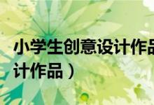 小学生创意设计作品展申报书（小学生创意设计作品）