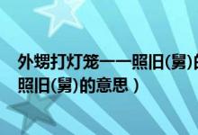 外甥打灯笼一一照旧(舅)的意思写一句话（外甥打灯笼一一照旧(舅)的意思）