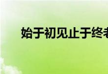 始于初见止于终老是什么意思（始于）