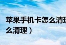 苹果手机卡怎么清理手机内存（苹果手机卡怎么清理）
