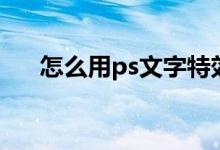 怎么用ps文字特效（ps文字特效教程）