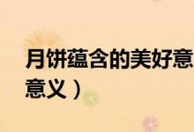 月饼蕴含的美好意义30字（月饼蕴含的美好意义）