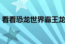 看看恐龙世界霸王龙（恐龙世界霸王龙世界）