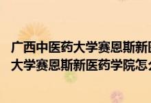 广西中医药大学赛恩斯新医药学院怎么样 知乎(广西中医药大学赛恩斯新医药学院怎么样)