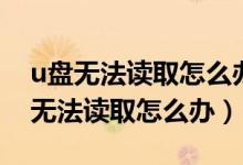 u盘无法读取怎么办有什么办法解决吗（u盘无法读取怎么办）