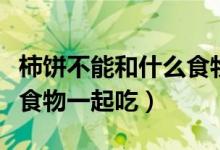 柿饼不能和什么食物一起吃（柿子不能和什么食物一起吃）