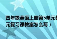 四年级英语上册第5单元教案（小学四年级英语上册第五单元复习课教案怎么写）