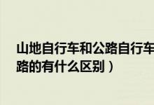 山地自行车和公路自行车有什么区别?（自行车山地的和公路的有什么区别）
