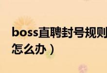 boss直聘封号规则是什么（boss直聘被封号怎么办）