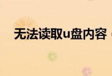 无法读取u盘内容（无法读取u盘怎么办）