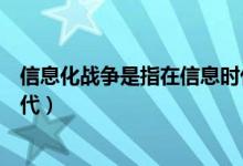 信息化战争是指在信息时代发展（信息化战争是指在信息时代）