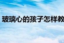 玻璃心的孩子怎样教育（玻璃心是什么意思）