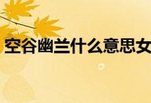 空谷幽兰什么意思女子（空谷幽兰什么意思）