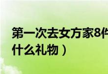 第一次去女方家8件礼品（第一次去男方家带什么礼物）