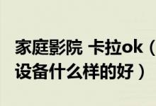 家庭影院 卡拉ok（说说家庭影院卡拉ok音响设备什么样的好）