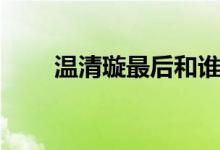 温清璇最后和谁在一起了（温清璇）