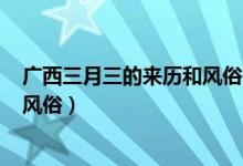 广西三月三的来历和风俗作文500字（广西三月三的来历和风俗）