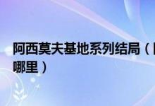 阿西莫夫基地系列结局（阿西莫夫基地三部曲中第二基地在哪里）