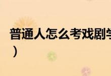 普通人怎么考戏剧学院（上海戏剧学院怎么考）