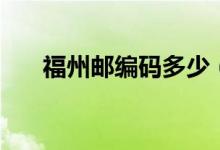 福州邮编码多少（福州的邮编是多少）