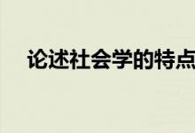 论述社会学的特点（简述社会学的特点）
