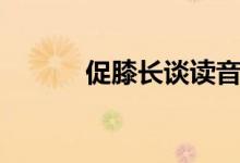 促膝长谈读音(促膝长谈出自)