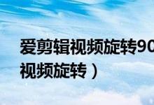 爱剪辑视频旋转90度怎么调整角度（爱剪辑视频旋转）