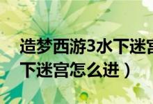 造梦西游3水下迷宫怎么进去（造梦西游3水下迷宫怎么进）