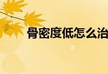 骨密度低怎么治疗最有效（骨密度）