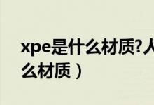xpe是什么材质?人体接触有害吗(xpe是什么材质)
